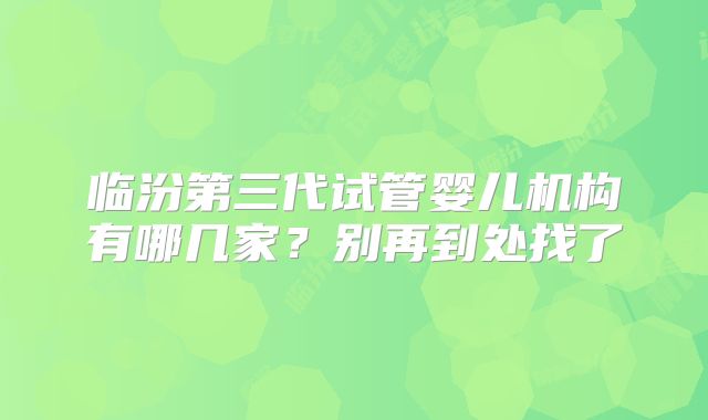 临汾第三代试管婴儿机构有哪几家？别再到处找了