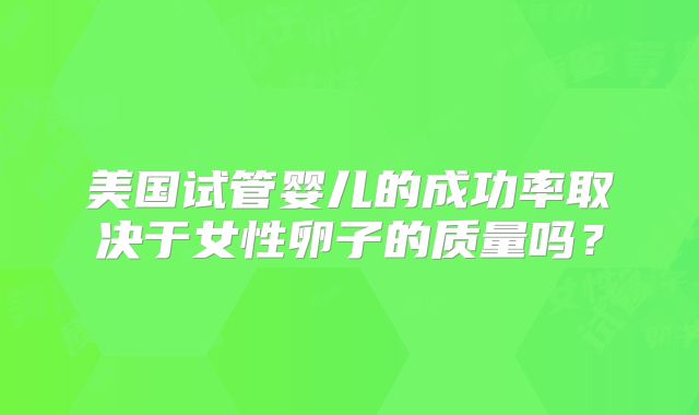 美国试管婴儿的成功率取决于女性卵子的质量吗?