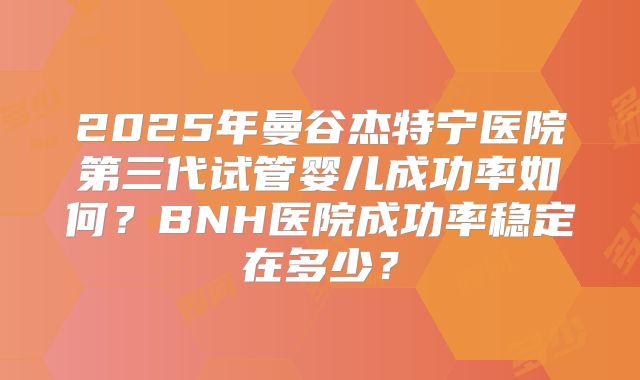 2025年曼谷杰特宁医院第三代试管婴儿成功率如何？BNH医院成功率稳定在多少？