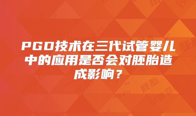 PGD技术在三代试管婴儿中的应用是否会对胚胎造成影响？