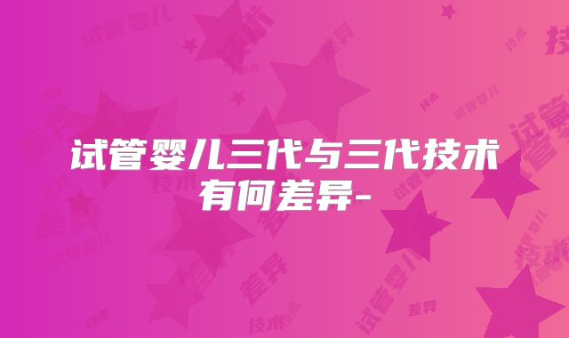 试管婴儿三代与三代技术有何差异-