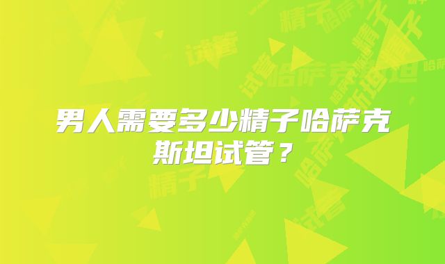 男人需要多少精子哈萨克斯坦试管？