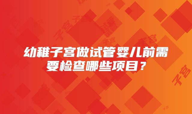 幼稚子宫做试管婴儿前需要检查哪些项目？