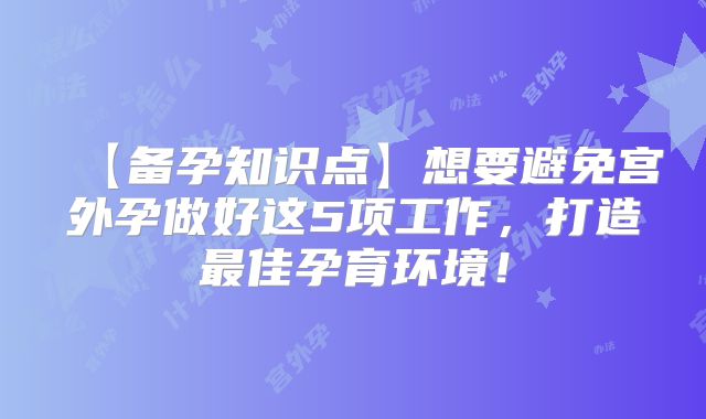 【备孕知识点】想要避免宫外孕做好这5项工作，打造最佳孕育环境！