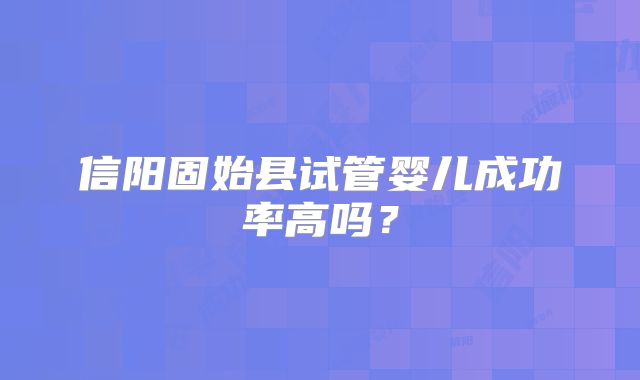 信阳固始县试管婴儿成功率高吗？