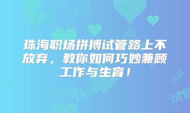 珠海职场拼搏试管路上不放弃,教你如何巧妙兼顾工作与生育!
