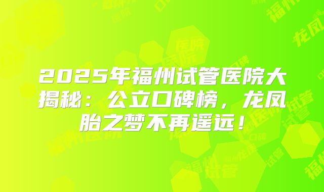 2025年福州试管医院大揭秘：公立口碑榜，龙凤胎之梦不再遥远！