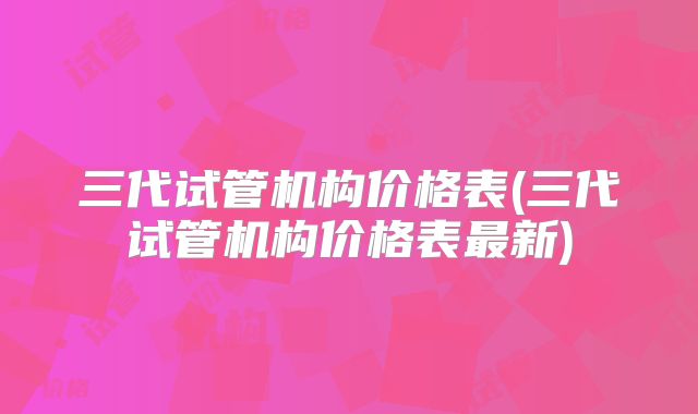 三代试管机构价格表(三代试管机构价格表最新)