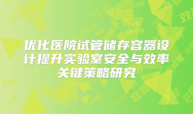 优化医院试管储存容器设计提升实验室安全与效率关键策略研究