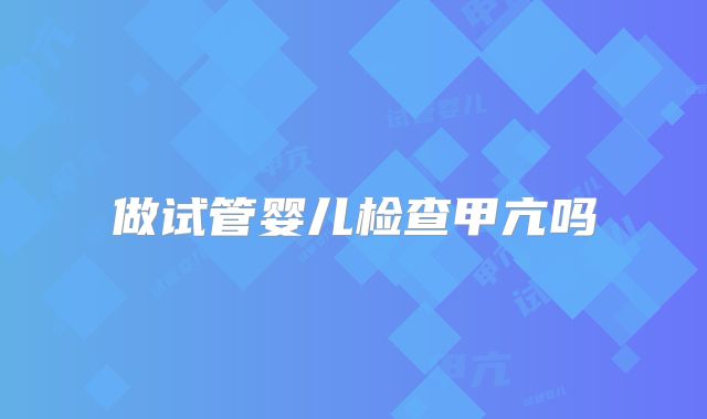 做试管婴儿检查甲亢吗