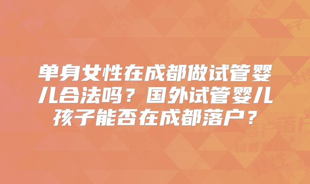 单身女性在成都做试管婴儿合法吗？国外试管婴儿孩子能否在成都落户？