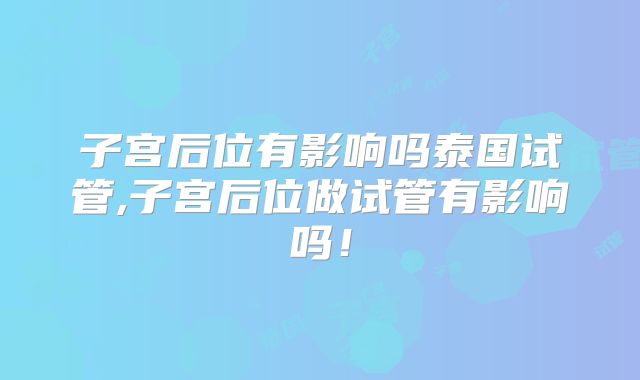 子宫后位有影响吗泰国试管,子宫后位做试管有影响吗！