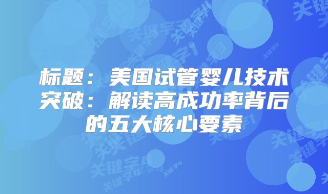 标题：美国试管婴儿技术突破：解读高成功率背后的五大核心要素
