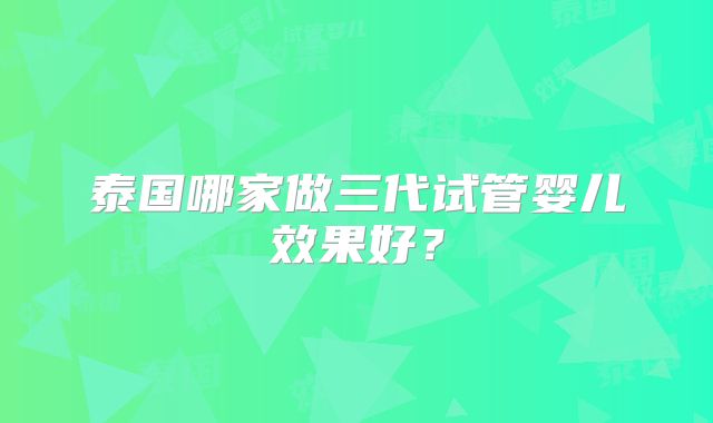 泰国哪家做三代试管婴儿效果好?