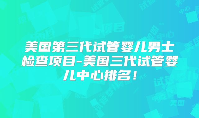 美国第三代试管婴儿男士检查项目-美国三代试管婴儿中心排名！