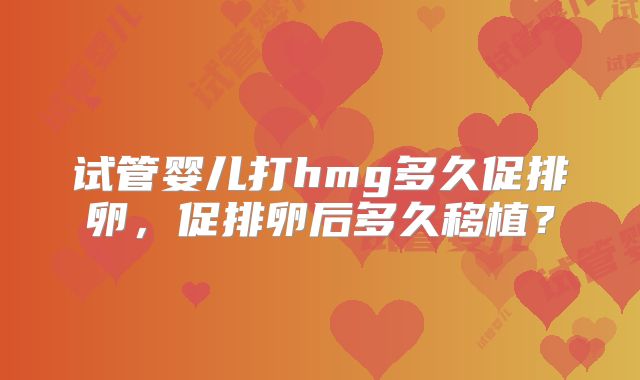 试管婴儿打hmg多久促排卵，促排卵后多久移植？