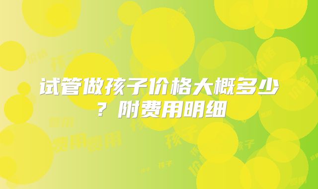 试管做孩子价格大概多少？附费用明细
