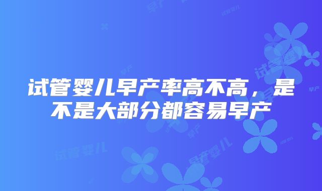 试管婴儿早产率高不高，是不是大部分都容易早产