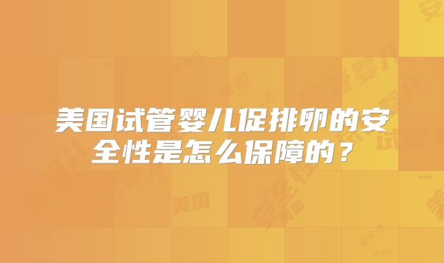 美国试管婴儿促排卵的安全性是怎么保障的？