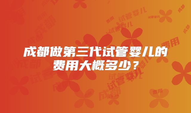 成都做第三代试管婴儿的费用大概多少？