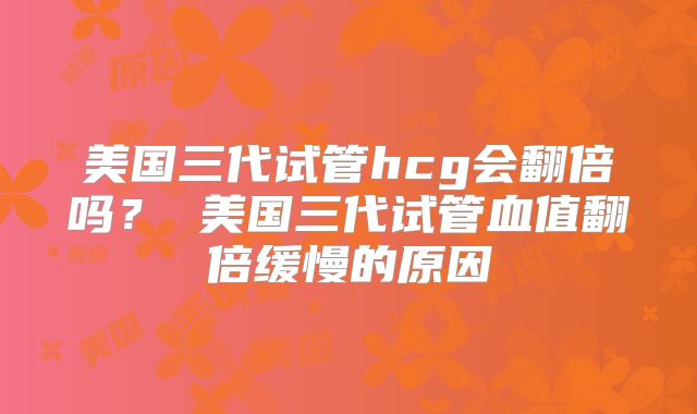 美国三代试管hcg会翻倍吗？ 美国三代试管血值翻倍缓慢的原因