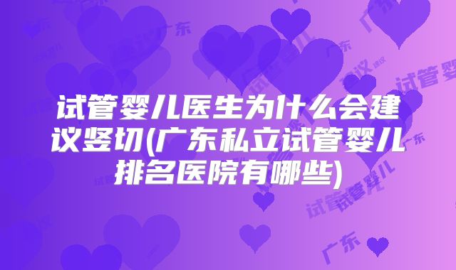 试管婴儿医生为什么会建议竖切(广东私立试管婴儿排名医院有哪些)