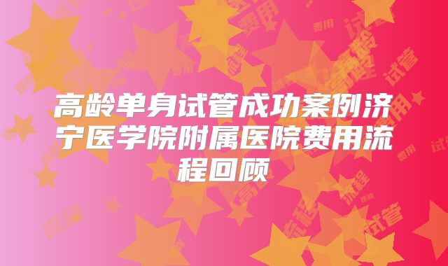 高龄单身试管成功案例济宁医学院附属医院费用流程回顾