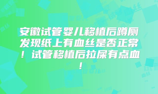 安徽试管婴儿移植后蹲厕发现纸上有血丝是否正常！试管移植后拉屎有点血！