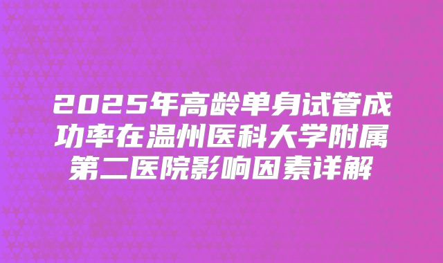 2025年高龄单身试管成功率在温州医科大学附属第二医院影响因素详解