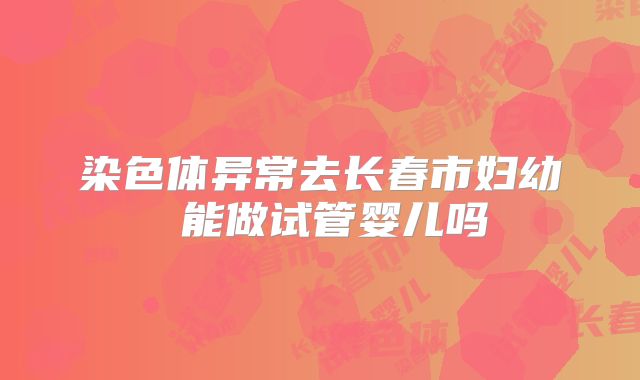 染色体异常去长春市妇幼 能做试管婴儿吗