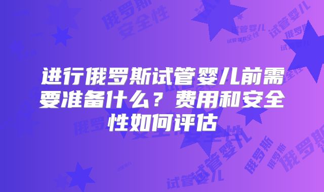进行俄罗斯试管婴儿前需要准备什么?费用和安全性如何评估