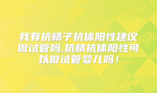 我有抗精子抗体阳性建议做试管吗,抗精抗体阳性可以做试管婴儿吗！