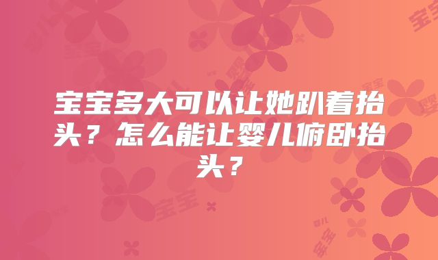 宝宝多大可以让她趴着抬头?怎么能让婴儿俯卧抬头?