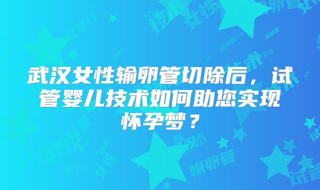 武汉女性输卵管切除后，试管婴儿技术如何助您实现怀孕梦？