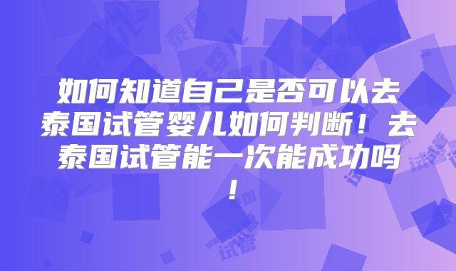 如何知道自己是否可以去泰国试管婴儿如何判断！去泰国试管能一次能成功吗！