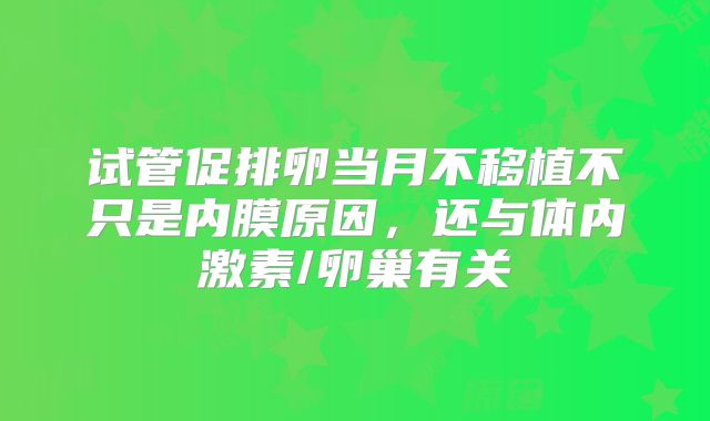 试管促排卵当月不移植不只是内膜原因，还与体内激素/卵巢有关