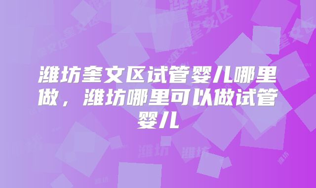 潍坊奎文区试管婴儿哪里做,潍坊哪里可以做试管婴儿
