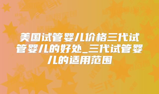 美国试管婴儿价格三代试管婴儿的好处_三代试管婴儿的适用范围