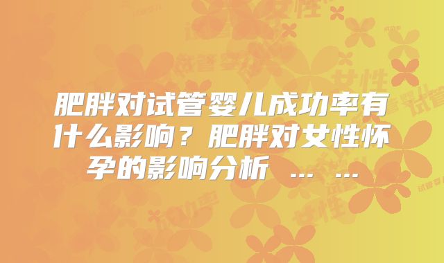 肥胖对试管婴儿成功率有什么影响？肥胖对女性怀孕的影响分析 ... ...