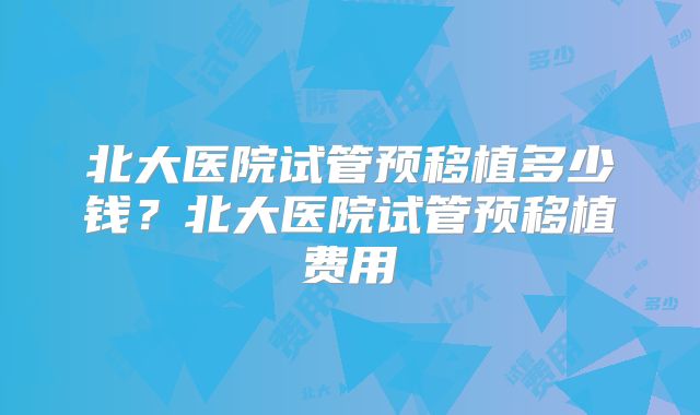 北大医院试管预移植多少钱?北大医院试管预移植费用