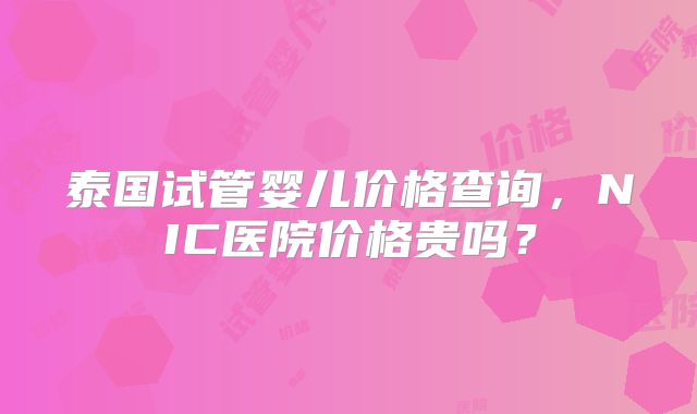 泰国试管婴儿价格查询，NIC医院价格贵吗？