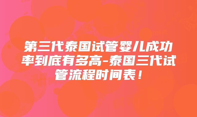 第三代泰国试管婴儿成功率到底有多高-泰国三代试管流程时间表！