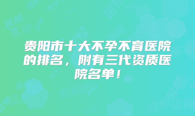 贵阳市十大不孕不育医院的排名,附有三代资质医院名单!