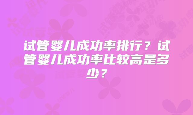 试管婴儿成功率排行？试管婴儿成功率比较高是多少？