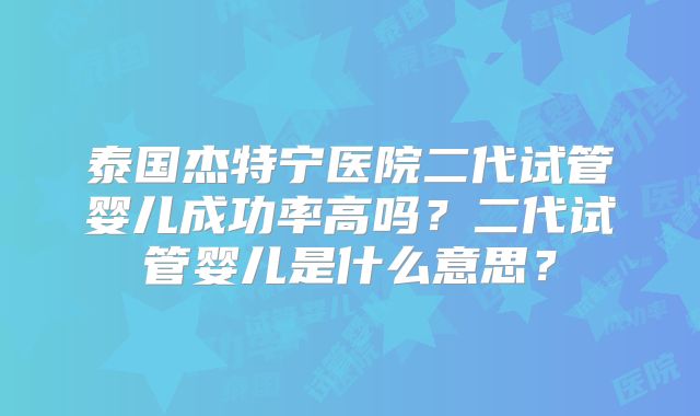 泰国杰特宁医院二代试管婴儿成功率高吗？二代试管婴儿是什么意思？