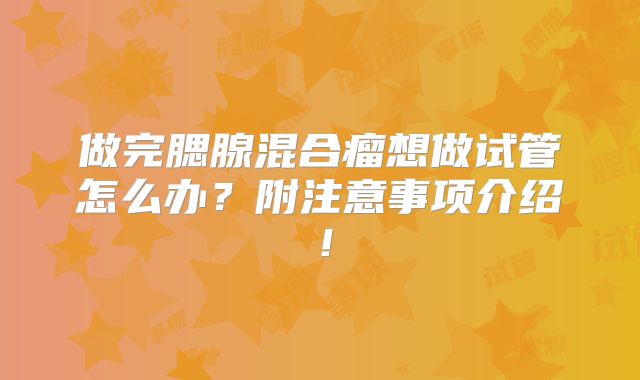 做完腮腺混合瘤想做试管怎么办？附注意事项介绍！
