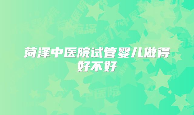 菏泽中医院试管婴儿做得好不好