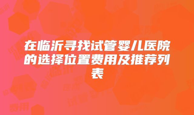 在临沂寻找试管婴儿医院的选择位置费用及推荐列表
