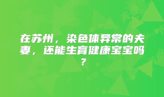 在苏州，染色体异常的夫妻，还能生育健康宝宝吗？