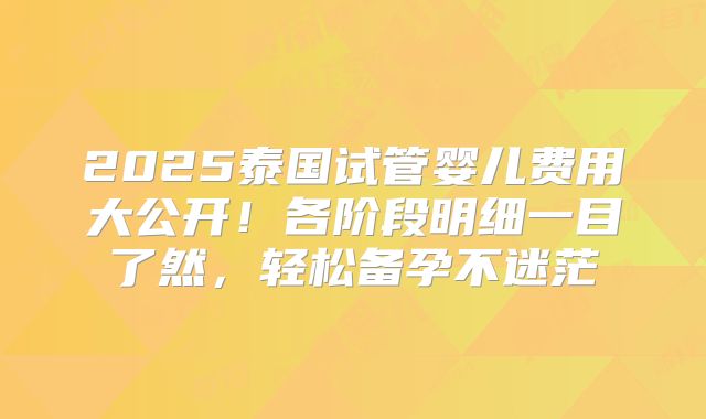 2025泰国试管婴儿费用大公开！各阶段明细一目了然，轻松备孕不迷茫